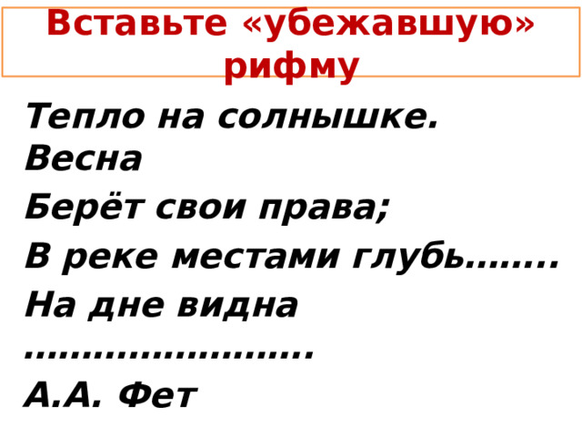 Вставьте «убежавшую» рифму Тепло на солнышке. Весна Берёт свои права; В реке местами глубь…….. На дне видна ……………………. А.А. Фет 