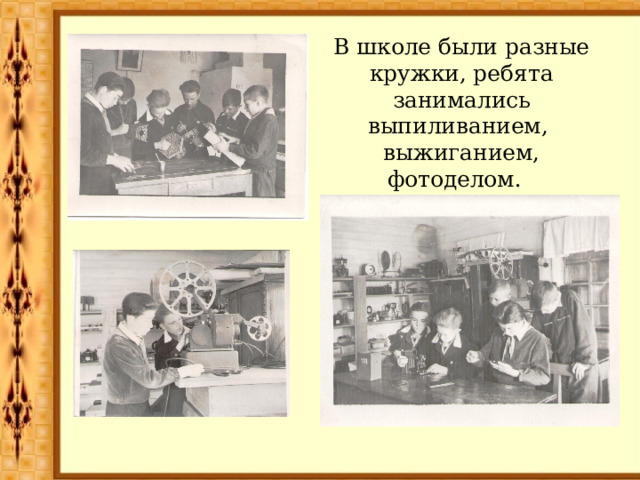 В школе были разные кружки, ребята занимались выпиливанием, выжиганием, фотоделом. 