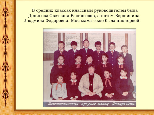  В средних классах классным руководителем была Денисова Светлана Васильевна, а потом Вершинина Людмила Федоровна. Моя мама тоже была пионеркой. 