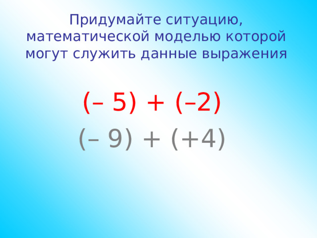 Придумайте ситуацию, математической моделью которой могут служить данные выражения (– 5) + (–2) (– 9) + (+4) 