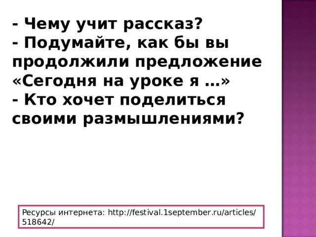 - Чему учит рассказ?  - Подумайте, как бы вы продолжили предложение «Сегодня на уроке я …»  - Кто хочет поделиться своими размышлениями? Ресурсы интернета: http://festival.1september.ru/articles/518642/ 