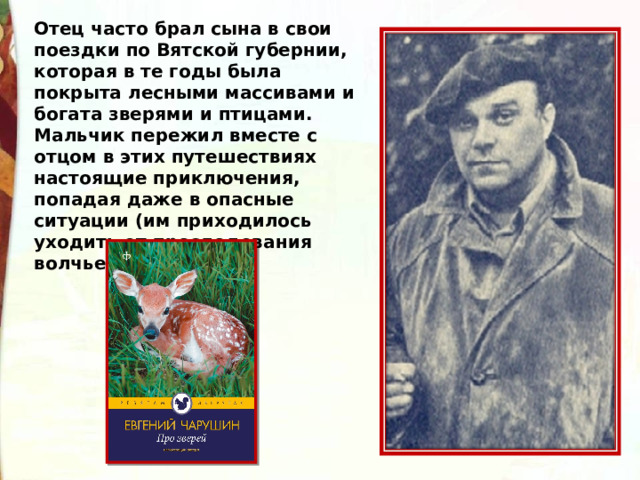 Отец часто брал сына в свои поездки по Вятской губернии, которая в те годы была покрыта лесными массивами и богата зверями и птицами. Мальчик пережил вместе с отцом в этих путешествиях настоящие приключения, попадая даже в опасные ситуации (им приходилось уходить от преследования волчьей стаи.) 