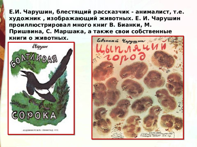 Е.И. Чарушин, блестящий рассказчик - анималист, т.е. художник , изображающий животных. Е. И. Чарушин проиллюстрировал много книг В. Бианки, М. Пришвина, С. Маршака, а также свои собственные книги о животных. 
