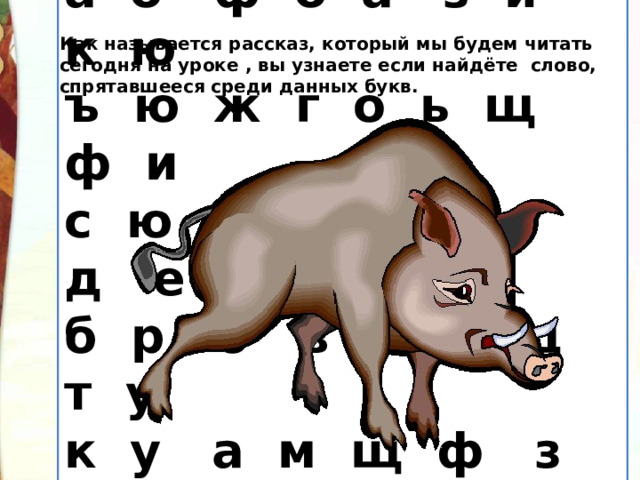 а о ф о а з и к ю ъ ю ж г о ь щ ф и с ю к а б а н д е б р о в а х щ т у к у а м щ ф з и р  Как называется рассказ, который мы будем читать сегодня на уроке , вы узнаете если найдёте слово, спрятавшееся среди данных букв. 