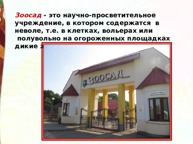 Зоосад - это научно-просветительное учреждение, в котором содержатся  в неволе, т.е. в клетках, вольерах или  полувольно на огороженных площадках дикие животные. 