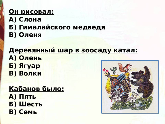 Он рисовал: А) Слона Б) Гималайского медведя В) Оленя  Деревянный шар в зоосаду катал: А) Олень Б) Ягуар В) Волки  Кабанов было: А) Пять Б) Шесть В) Семь 
