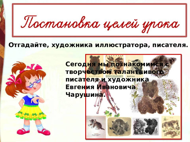 Отгадайте, художника иллюстратора, писателя. Сегодня мы познакомимся с творчеством талантливого писателя и художника Евгения Ивановича Чарушина. 