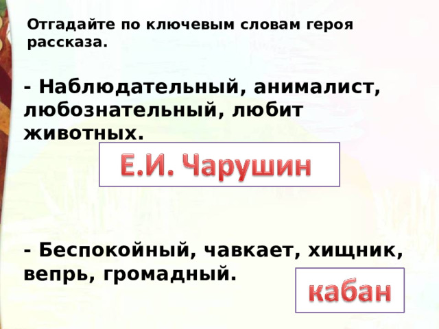Отгадайте по ключевым словам героя рассказа. - Наблюдательный, анималист, любознательный, любит животных.     - Беспокойный, чавкает, хищник, вепрь, громадный. 