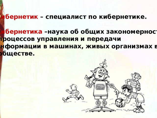Кибернетик – специалист по кибернетике.  Кибернетика –наука об общих закономерностях  процессов управления и передачи информации в машинах, живых организмах в  обществе. 