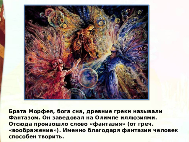 Брата Морфея, бога сна, древние греки называли Фантазом. Он заведовал на Олимпе иллюзиями. Отсюда произошло слово «фантазия» (от греч. «воображение»). Именно благодаря фантазии человек способен творить. 