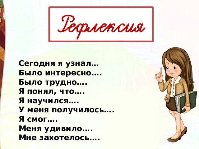 Сегодня я узнал… Было интересно…. Было трудно…. Я понял, что…. Я научился…. У меня получилось…. Я смог…. Меня удивило…. Мне захотелось…. 