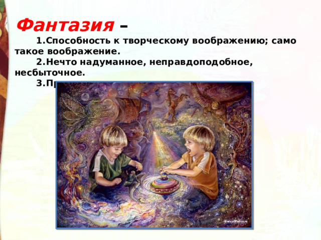 Фантазия –         1.Способность к творческому воображению; само такое воображение.         2.Нечто надуманное, неправдоподобное, несбыточное.         3.Прихоть, причуда. 