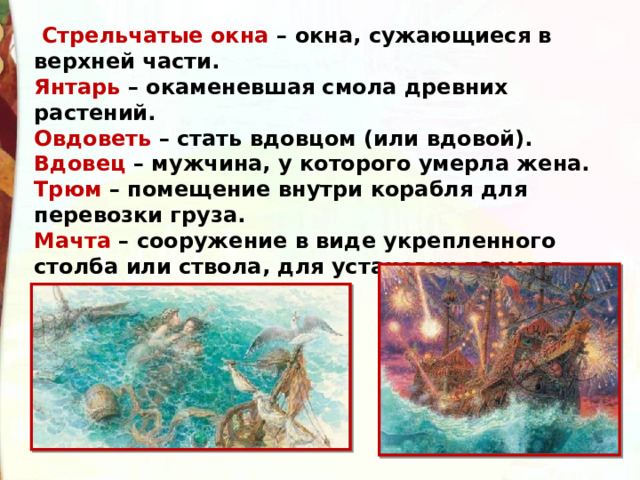   Стрельчатые окна – окна, сужающиеся в верхней части. Янтарь – окаменевшая смола древних растений. Овдоветь – стать вдовцом (или вдовой). Вдовец – мужчина, у которого умерла жена. Трюм – помещение внутри корабля для перевозки груза. Мачта  – сооружение в виде укрепленного столба или ствола, для установки парусов.  