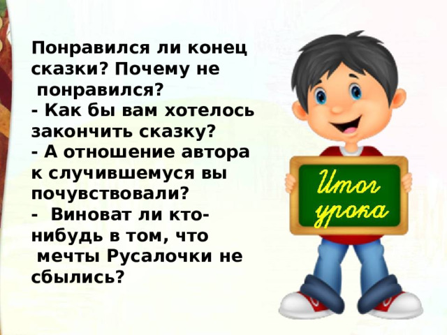 Понравился ли конец сказки? Почему не  понравился? - Как бы вам хотелось закончить сказку? - А отношение автора к случившемуся вы почувствовали? -  Виноват ли кто-нибудь в том, что  мечты Русалочки не сбылись? 
