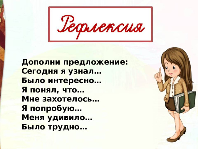 Дополни предложение: Сегодня я узнал… Было интересно… Я понял, что… Мне захотелось… Я попробую… Меня удивило… Было трудно… 