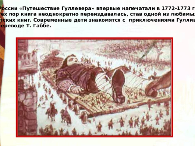 В России «Путешествие Гуллевера» впервые напечатали в 1772-1773 гг.. С тех пор книга неоднократно переиздавалась, став одной из любимых детских книг. Современные дети знакомятся с приключениями Гулливера в переводе Т. Габбе. 