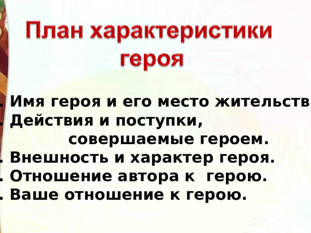 Имя героя и его место жительства.  Действия и поступки,  совершаемые героем. 3. Внешность и характер героя. 4. Отношение автора к герою. 5. Ваше отношение к герою. 
