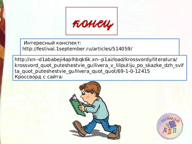  Интересный конспект: http://festival.1september.ru/articles/514059/ http://xn--d1ababeji4aplhbqk6k.xn--p1ai/load/krossvordy/literatura/krossvord_quot_puteshestvie_gullivera_v_liliputiju_po_skazke_dzh_svifta_quot_puteshestvie_gullivera_quot_quot/69-1-0-12415 Кроссворд с сайта: 