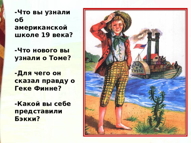 -Что вы узнали об американской школе 19 века?  -Что нового вы узнали о Томе?  -Для чего он сказал правду о Геке Финне?  -Какой вы себе представили Бэкки? 