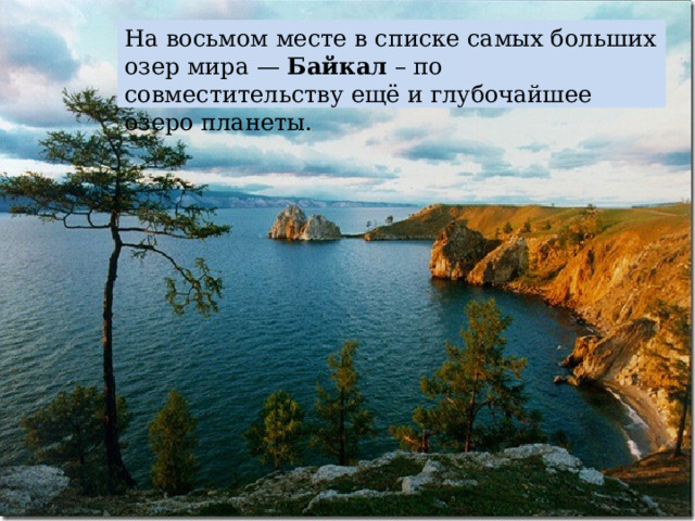 На восьмом месте в списке самых больших озер мира —  Байкал  – по совместительству ещё и глубочайшее озеро планеты. 