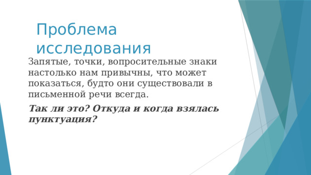 Проблема исследования Запятые, точки, вопросительные знаки настолько нам привычны, что может показаться, будто они существовали в письменной речи всегда. Так ли это? Откуда и когда взялась пунктуация? 