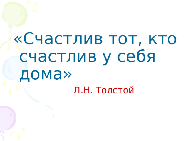 «Счастлив тот, кто счастлив у себя дома»  Л.Н. Толстой 