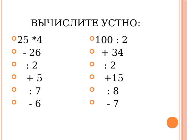 Вычислите устно: 25 *4  - 26  : 2  + 5  : 7  - 6 100 : 2  + 34  : 2  +15  : 8  - 7 