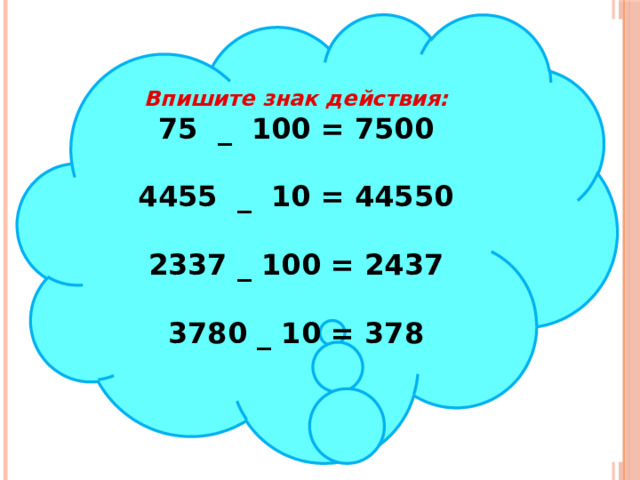 Впишите знак действия:  75 _ 100 = 7500   4455 _ 10 = 44550   2337 _ 100 = 2437   3780 _ 10 = 378   