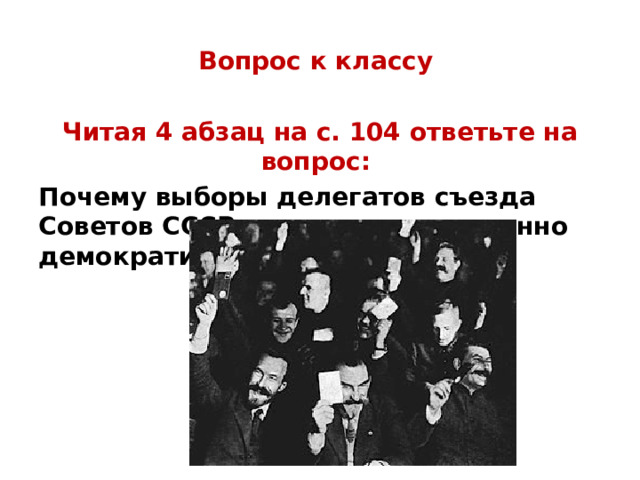 Вопрос к классу Читая 4 абзац на с. 104 ответьте на вопрос: Почему выборы делегатов съезда Советов СССР не являлись подлинно демократическими? 