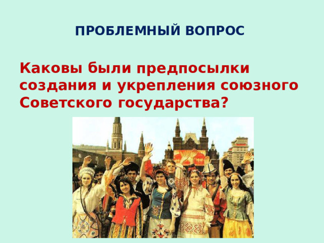 ПРОБЛЕМНЫЙ ВОПРОС Каковы были предпосылки создания и укрепления союзного Советского государства? 