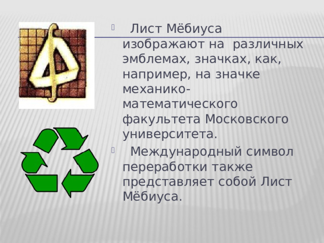  Лист Мёбиуса изображают на различных эмблемах, значках, как, например, на значке механико-математического факультета Московского университета.  Международный символ переработки также представляет собой Лист Мёбиуса. 