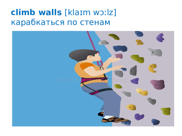climb walls [klaɪm wɔːlz] карабкаться по стенам 
