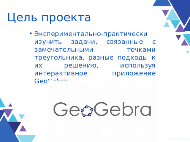 Цель проекта Экспериментально-практически изучить задачи, связанные с замечательными точками треугольника, разные подходы к их решению, используя интерактивное приложение GeoGebra. 