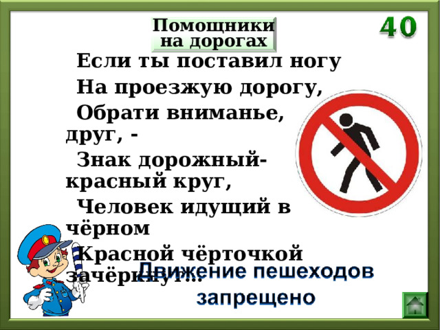 Помощники на дорогах  Если ты поставил ногу  На проезжую дорогу,  Обрати вниманье, друг, -  Знак дорожный- красный круг,  Человек идущий в чёрном  Красной чёрточкой зачёркнут…  