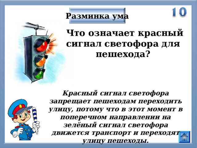 Разминка ума   Что означает красный сигнал светофора для пешехода? Красный сигнал светофора запрещает пешеходам переходить улицу, потому что в этот момент в поперечном направлении на зелёный сигнал светофора движется транспорт и переходят улицу пешеходы.  