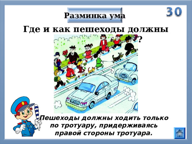 Разминка ума Где и как пешеходы должны ходить по улице? Пешеходы должны ходить только по тротуару, придерживаясь правой стороны тротуара. 
