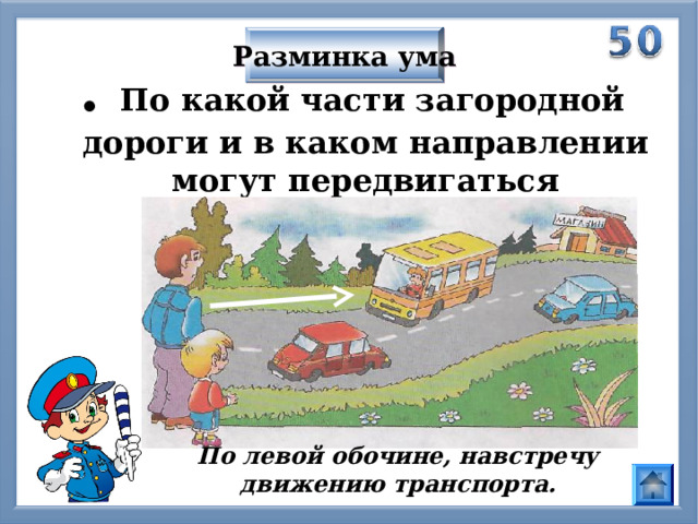 Разминка ума . По какой части загородной дороги и в каком направлении могут передвигаться пешеходы? По левой обочине, навстречу движению транспорта. 