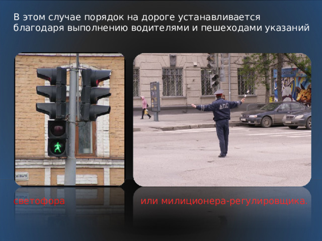 В этом случае порядок на дороге устанавливается благодаря выполнению водителями и пешеходами указаний светофора  или милиционера-регулировщика. 