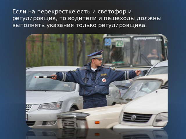 Если на перекрестке есть и светофор и регулировщик, то водители и пешеходы должны выполнять указания только регулировщика. 