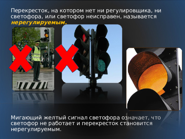 Перекресток, на котором нет ни регулировщика, ни светофора, или светофор неисправен, называется нерегулируемым. Мигающий желтый сигнал светофора означает, что светофор не работает и перекресток становится нерегулируемым. 