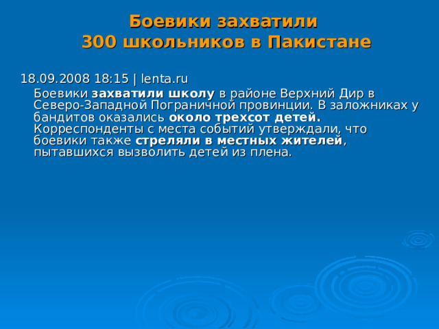 Боевики захватили  300 школьников в Пакистане   18.09.2008 18:15 | lenta.ru  Боевики захватили школу в районе Верхний Дир в Северо-Западной Пограничной провинции. В заложниках у бандитов оказались около трехсот детей.   Корреспонденты с места событий утверждали, что боевики также стреляли в местных жителей , пытавшихся вызволить детей из плена. 16 