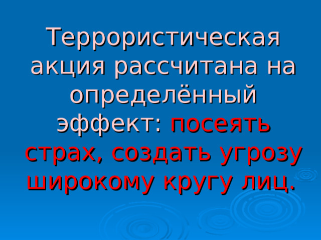 Террористическая акция рассчитана на определённый эффект: посеять страх, создать угрозу широкому кругу лиц.   