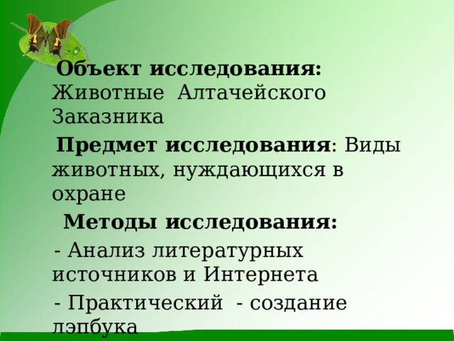  Объект исследования: Животные Алтачейского Заказника  Предмет исследования : Виды животных, нуждающихся в охране  Методы исследования:  - Анализ литературных источников и Интернета  - Практический - создание лэпбука 