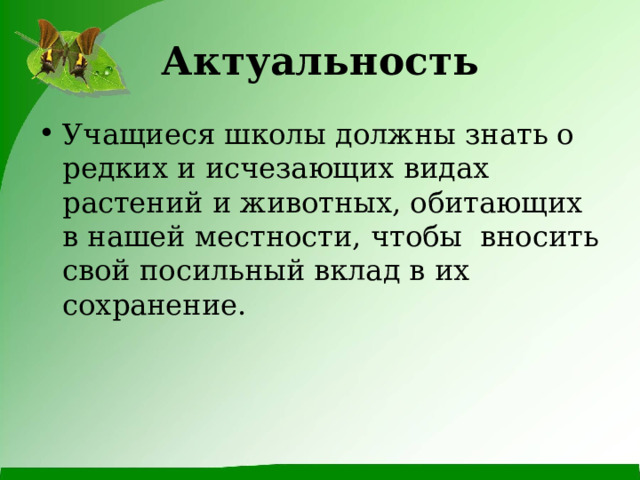 Актуальность Учащиеся школы должны знать о редких и исчезающих видах растений и животных, обитающих в нашей местности, чтобы вносить свой посильный вклад в их сохранение. 