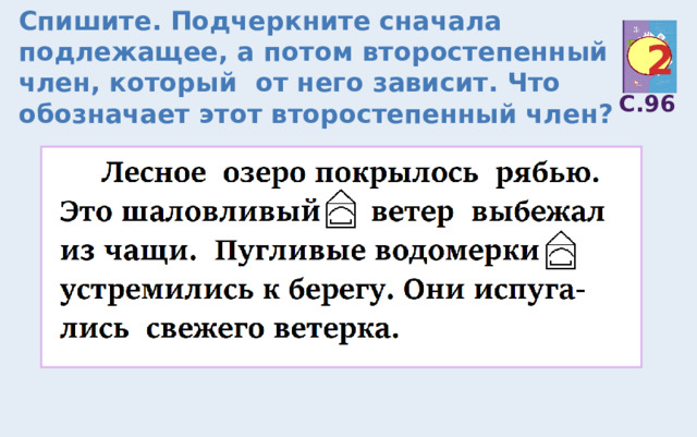 Спишите. Подчеркните сначала подлежащее, а потом второстепенный член, который от него зависит. Что обозначает этот второстепенный член? 2 С.96 