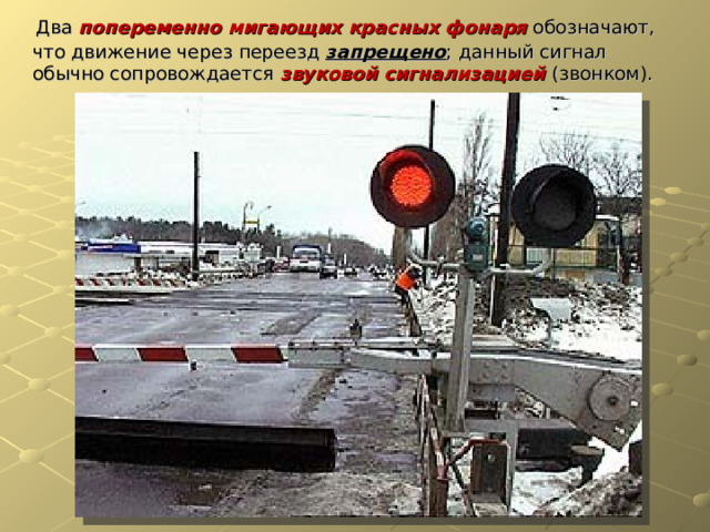  Два попеременно мигающих красных  фонаря  обозначают, что движение через переезд запрещено ; данный сигнал обычно сопровождается звуковой сигнализацией (звонком). 