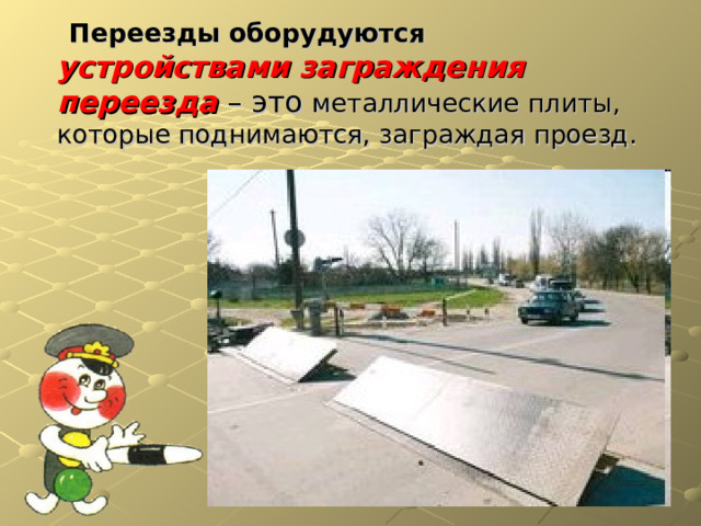  Переезды оборудуются устройствами заграждения переезда  – это металлические плиты, которые поднимаются, заграждая проезд. 