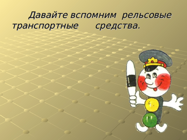  Давайте вспомним рельсовые транспортные средства.  