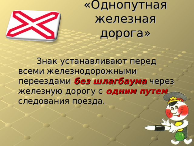 «Однопутная железная дорога»  Знак устанавливают перед всеми железнодорожными переездами  без шлагбаума через железную дорогу с одним путем следования поезда. 