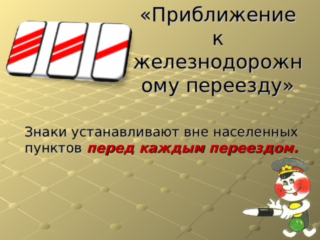 «Приближение к железнодорожному переезду»   Знаки устанавливают вне населенных пунктов перед каждым переездом. 
